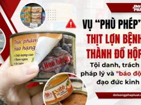 Vụ "phù phép" thịt lợn bệnh thành đồ hộp: Tội danh, trách nhiệm pháp lý và "báo động" về đạo đức kinh doanh